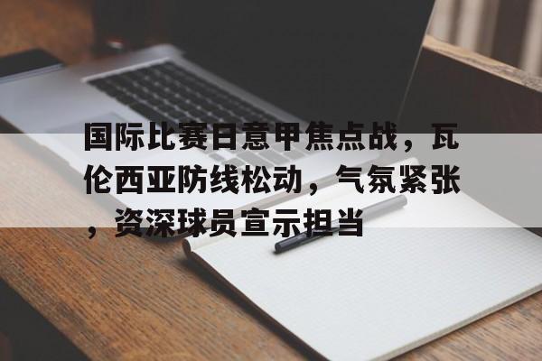 爱游戏中国-包含国际比赛日意甲焦点战，瓦伦西亚防线松动，气氛紧张，资深球员宣示担当的词条