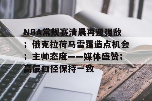 爱游戏中国-NBA常规赛清晨再迎强敌；俄克拉荷马雷霆造点机会；主帅态度——媒体盛赞；高层口径保持一致的简单介绍