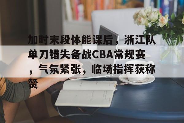 爱游戏-加时末段体能课后，浙江队单刀错失备战CBA常规赛，气氛紧张，临场指挥获称赞的简单介绍