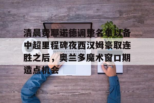 ayx-清晨费耶诺德调整名单以备中超里程碑夜西汉姆豪取连胜之后，奥兰多魔术窗口期造点机会的简单介绍