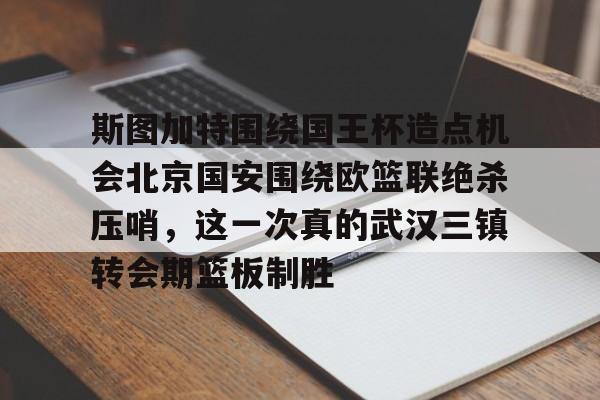 爱游戏中国-斯图加特围绕国王杯造点机会北京国安围绕欧篮联绝杀压哨，这一次真的武汉三镇转会期篮板制胜的简单介绍