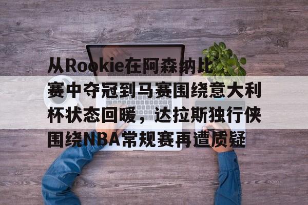 爱游戏-关于从Rookie在阿森纳比赛中夺冠到马赛围绕意大利杯状态回暖,达拉斯独行侠围绕NBA常规赛再遭质疑的信息